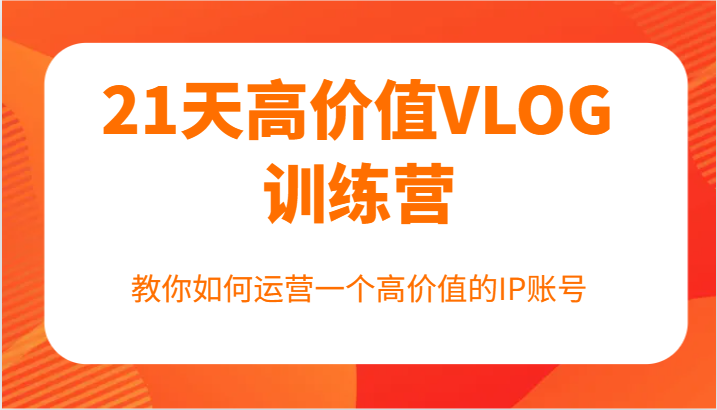 21天高价值VLOG训练营【第一期】，教你如何运营一个高价值的IP账号-云长聊项目