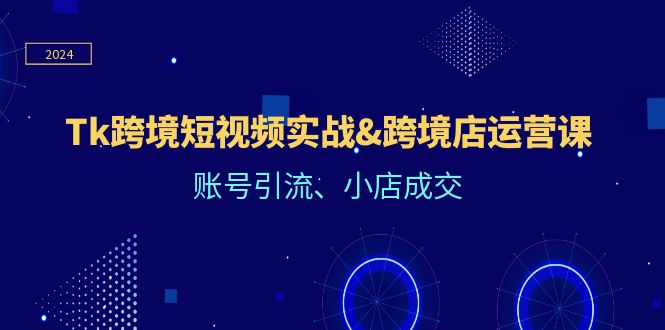 （12152期）Tk跨境短视频实战&跨境店运营课：账号引流、小店成交-云长聊项目