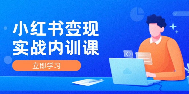 （12154期）小红书变现实战内训课，0-1实现小红书-IP变现 底层逻辑/实战方法/训练结合-云长聊项目
