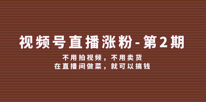 （12155期）视频号/直播涨粉-第2期，不用拍视频，不用卖货，在直播间做菜，就可以搞钱-云长聊项目