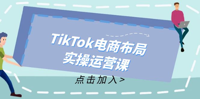 （12156期）TikTok电商布局实操运营课：从新手到精通，成为TikTok带货运营高手-云长聊项目