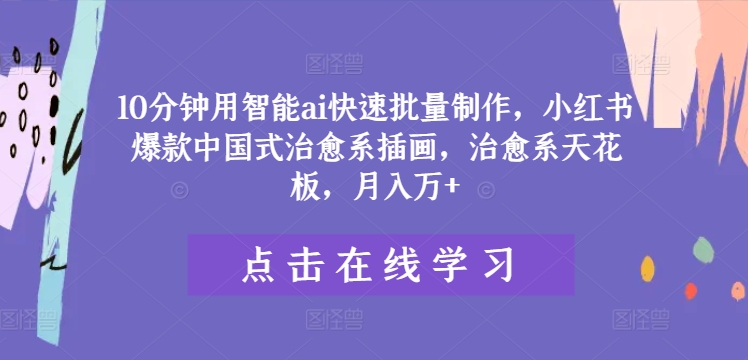 10分钟用智能ai快速批量制作，小红书爆款中国式治愈系插画，治愈系天花板，月入万+-云长聊项目