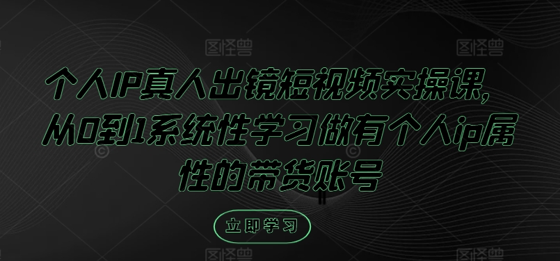 个人IP真人出镜短视频实操课，从0到1系统性学习做有个人ip属性的带货账号-云长聊项目