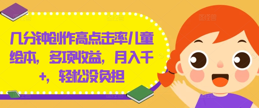 几分钟创作高点击率儿童绘本，多项收益，月入千+，轻松没负担-云长聊项目