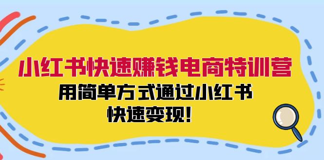小红书快速赚钱电商特训营：用简单方式通过小红书快速变现！（55节）-云长聊项目