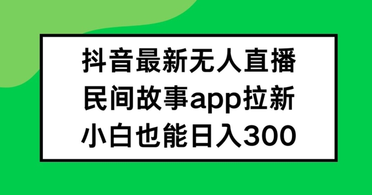 抖音无人直播，民间故事APP拉新，小白也能日入300+-云长聊项目