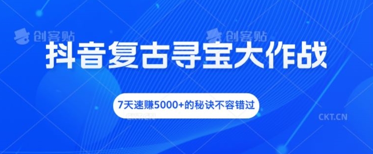 抖音复古寻宝大作战，7天速赚5000+的秘诀不容错过-云长聊项目