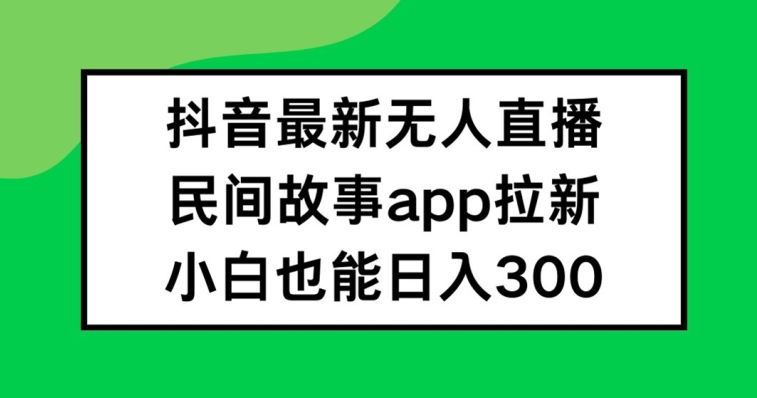 抖音无人直播，民间故事APP拉新，小白也能日入300+【揭秘】-云长聊项目