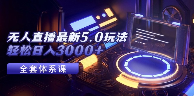 （12204期）无人直播最新5.0玩法，轻松日入3000+-云长聊项目