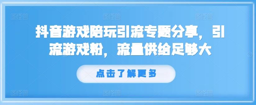 抖音游戏陪玩引流专题分享，引流游戏粉，流量供给足够大-云长聊项目