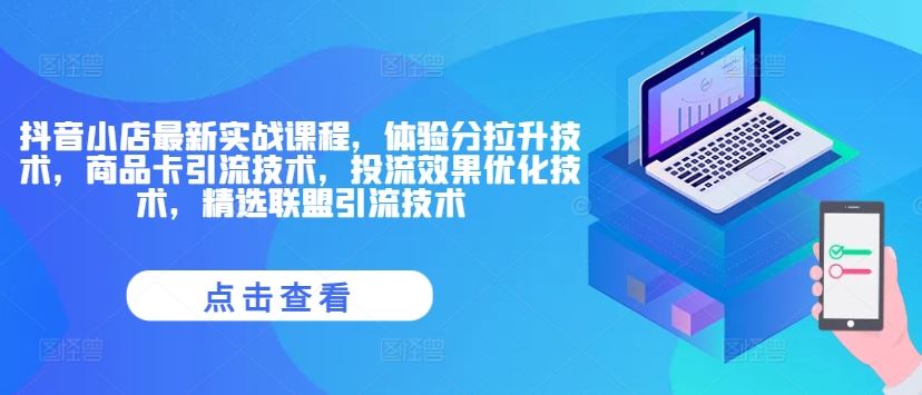 抖音小店最新实战课程，体验分拉升技术，商品卡引流技术，投流效果优化技术，精选联盟引流技术-云长聊项目