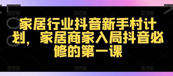 家居行业抖音新手村计划，家居商家入局抖音必修的第一课-云长聊项目