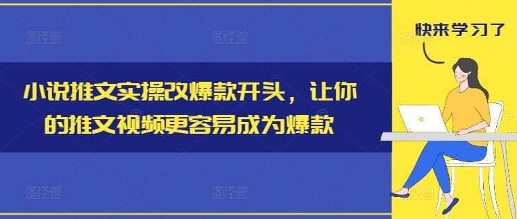 小说推文实操改爆款开头，让你的推文视频更容易成为爆款-云长聊项目