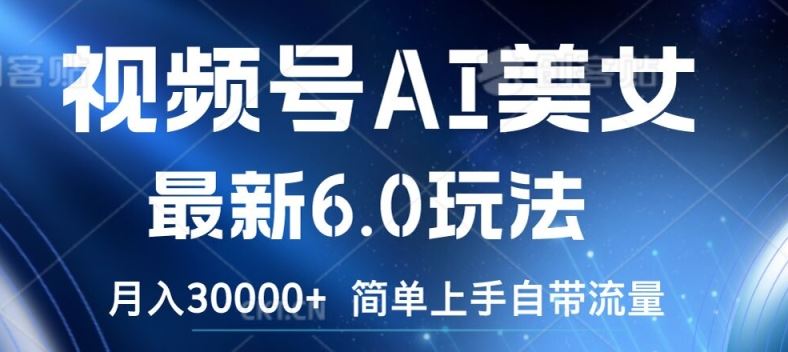 视频号AI美女最新6.0玩法，简单上手自带流量，月入3w【揭秘】-云长聊项目