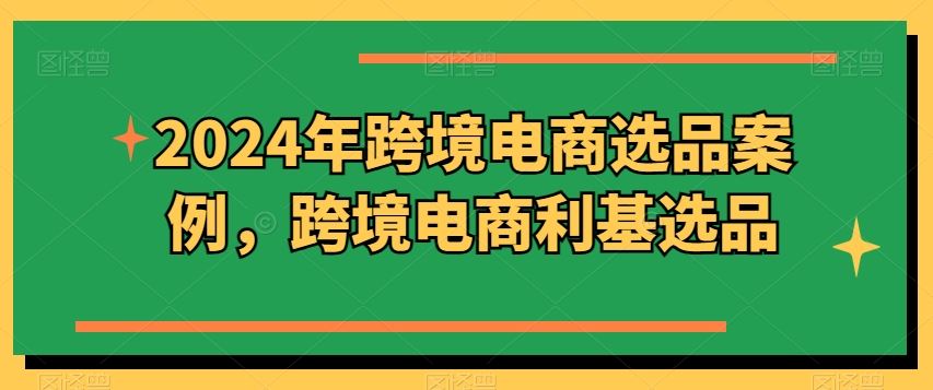 2024年跨境电商选品案例，跨境电商利基选品（更新）-云长聊项目