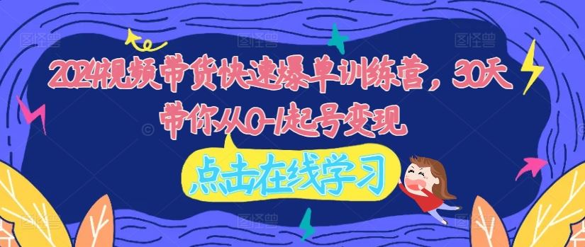 2024视频带货快速爆单训练营，30天带你从0-1起号变现-云长聊项目