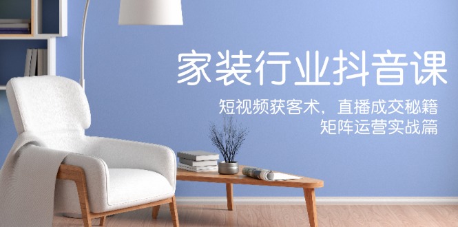 家装抖音课：短视频获客术，直播成交秘籍，矩阵运营实战篇-云长聊项目
