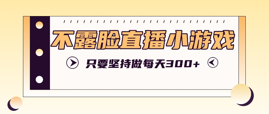 不露脸直播小游戏项目玩法，只要坚持做，轻松实现每天300+-云长聊项目