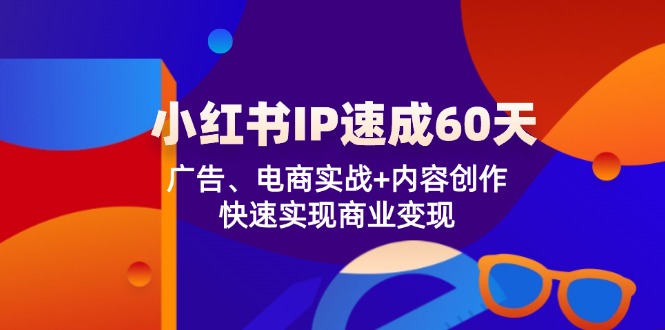 小红书IP速成60天：广告、电商实战+内容创作，快速实现商业变现-云长聊项目