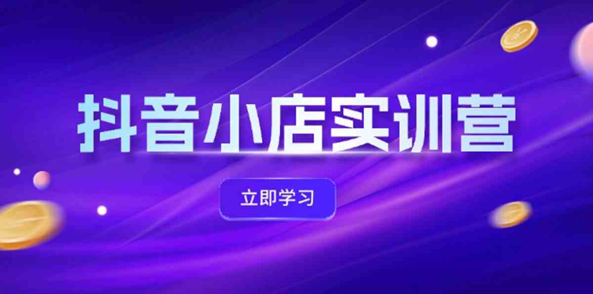 抖音小店最新实训营，提升体验分、商品卡 引流，投流增效，联盟引流秘籍-云长聊项目