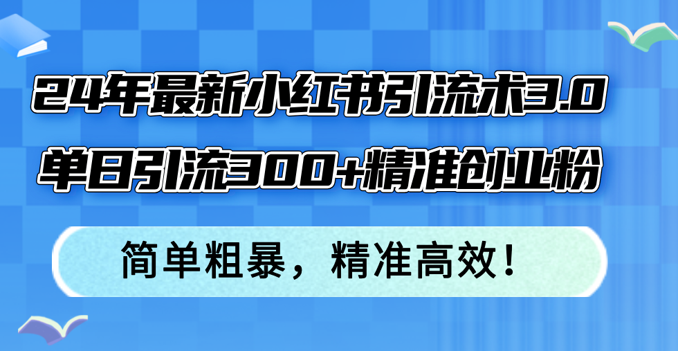 （12215期）24年最新小红书引流术3.0，单日引流300+精准创业粉，简单粗暴，精准高效！-云长聊项目