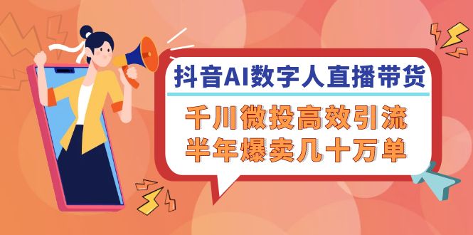 （12232期）抖音AI-数字人直播带货，千川 微投高效引流，半年爆卖几十万单-云长聊项目