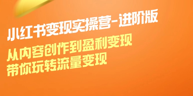 （12234期）小红书变现实操营-进阶版：从内容创作到盈利变现，带你玩转流量变现-云长聊项目