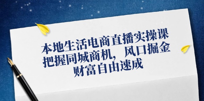 本地生活电商直播实操课，把握同城商机，风口掘金，财富自由速成-云长聊项目