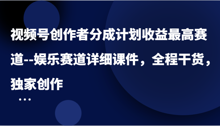 视频号创作者分成计划收益最高赛道–娱乐赛道详细课件，全程干货，独家创作-云长聊项目