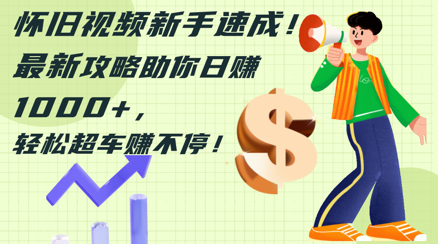 （12250期）怀旧视频新手速成！最新攻略助你日赚1000+，轻松超车赚不停-云长聊项目