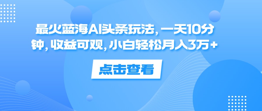 （12257期）最火蓝海AI头条玩法，一天10分钟，收益可观，小白轻松月入3万+-云长聊项目