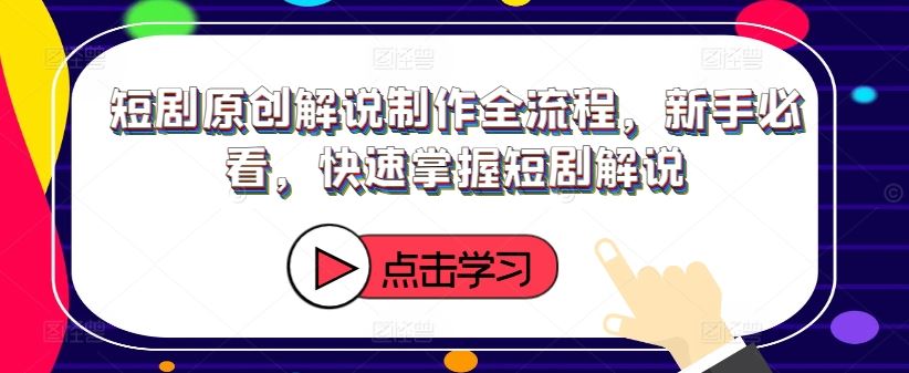 短剧原创解说制作全流程，新手必看，快速掌握短剧解说-云长聊项目
