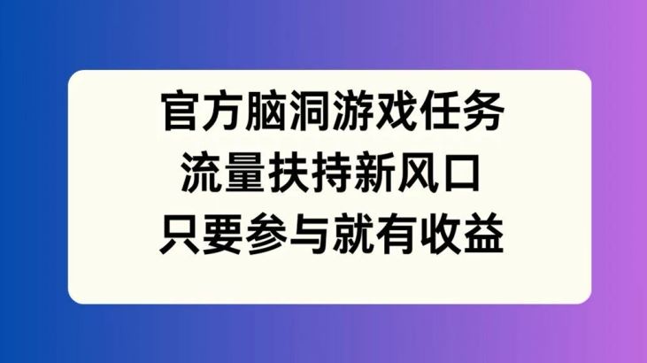 官方脑洞游戏任务，流量扶持新风口，只要参与就有收益【揭秘】-云长聊项目