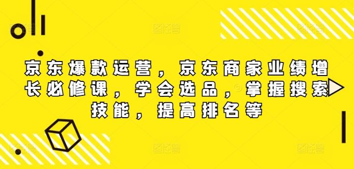 京东爆款运营，京东商家业绩增长必修课，学会选品，掌握搜索技能，提高排名等-云长聊项目