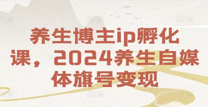 养生博主ip孵化课，2024养生自媒体旗号变现-云长聊项目