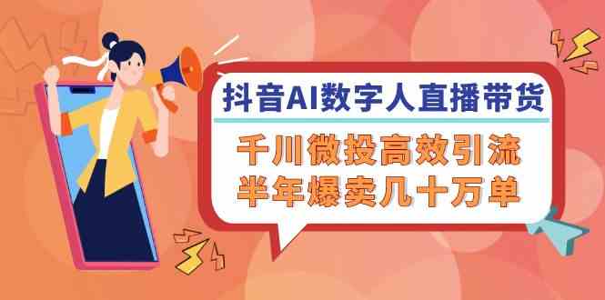 抖音AI数字人直播带货，千川微投高效引流，半年爆卖几十万单-云长聊项目
