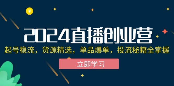 （12308期）2024直播创业营：起号稳流，货源精选，单品爆单，投流秘籍全掌握-云长聊项目