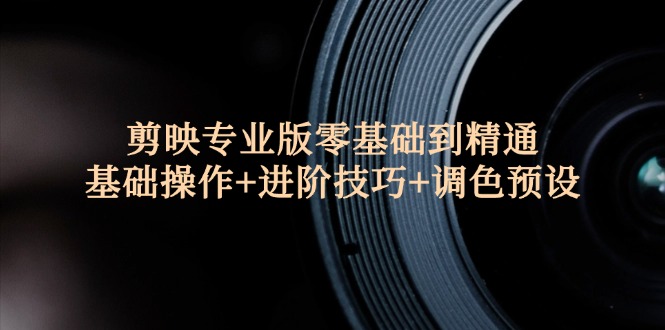 （12310期）剪映专业版零基础到精通：基础操作+进阶技巧+调色预设"-云长聊项目