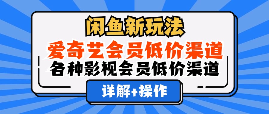 （12320期）闲鱼新玩法，爱奇艺会员低价渠道，各种影视会员低价渠道详解-云长聊项目