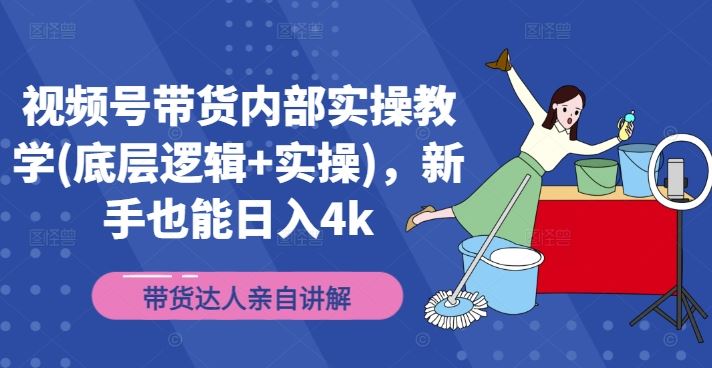 视频号带货内部实操教学(底层逻辑+实操)，新手也能日入4k-云长聊项目