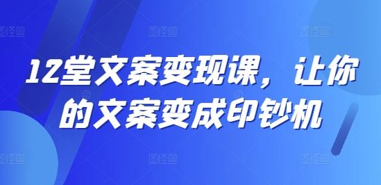 12堂文案变现课，让你的文案变成印钞机-云长聊项目