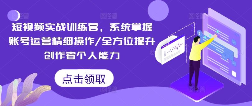 短视频实战训练营，系统掌握账号运营精细操作/全方位提升创作者个人能力-云长聊项目