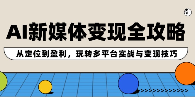 AI新媒体变现全攻略：从定位到盈利，玩转多平台实战与变现技巧-云长聊项目