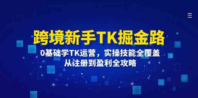 跨境新手TK掘金路：0基础学TK运营，实操技能全覆盖，从注册到盈利全攻略-云长聊项目