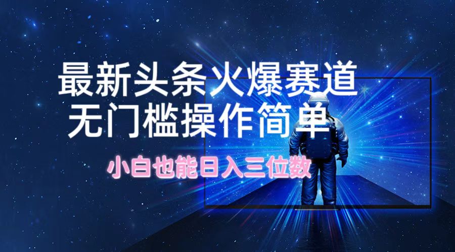 最新头条火爆赛道，无门槛操作简单，小白也能日入三位数-云长聊项目