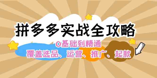 拼多多实战全攻略：0基础到精通，覆盖选品、运营、推广、起款-云长聊项目