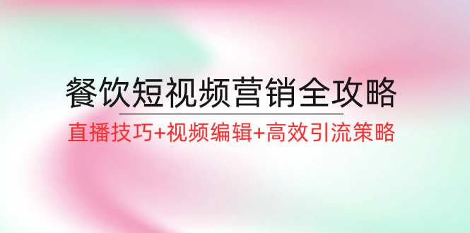 （12335期）餐饮短视频营销全攻略：直播技巧+视频编辑+高效引流策略-云长聊项目