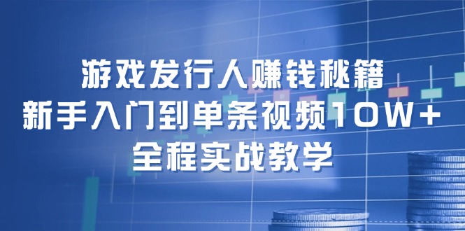 （12336期）游戏发行人赚钱秘籍：新手入门到单条视频10W+，全程实战教学-云长聊项目