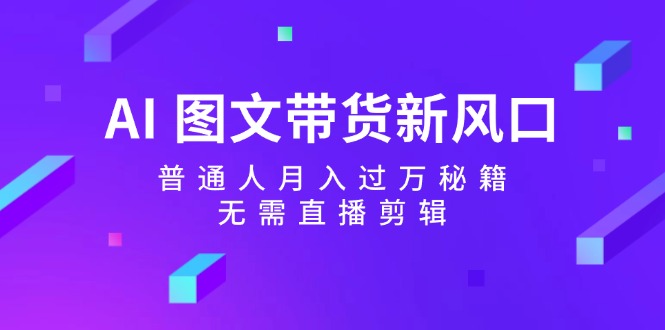 （12348期）AI 图文带货新风口：普通人月入过万秘籍，无需直播剪辑-云长聊项目