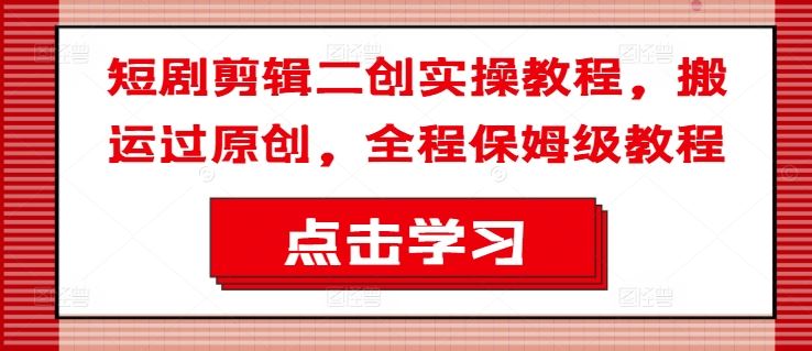 短剧剪辑二创实操教程，搬运过原创，全程保姆级教程-云长聊项目